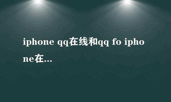 iphone qq在线和qq fo iphone在线有区别么