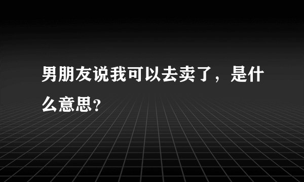 男朋友说我可以去卖了，是什么意思？