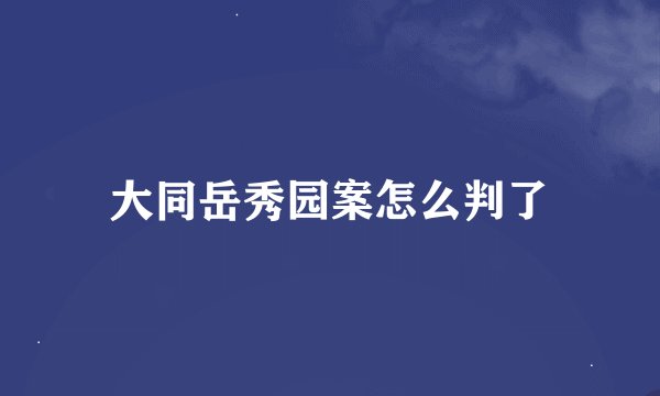 大同岳秀园案怎么判了