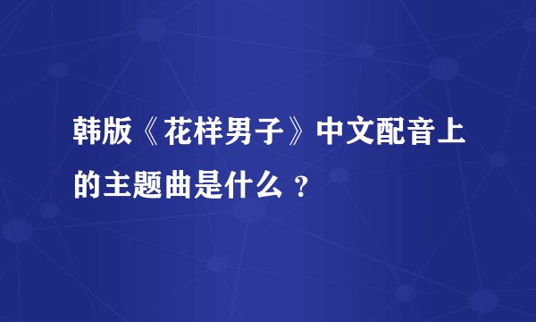 韩版《花样男子》中文配音上的主题曲是什么 ？