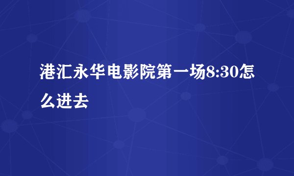 港汇永华电影院第一场8:30怎么进去