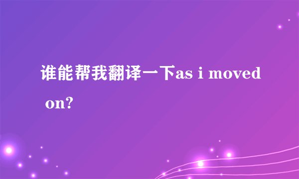 谁能帮我翻译一下as i moved on?