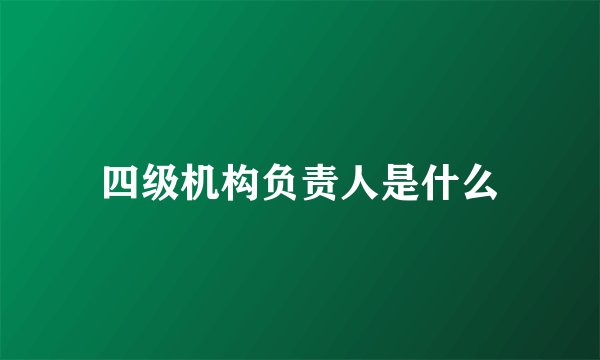 四级机构负责人是什么