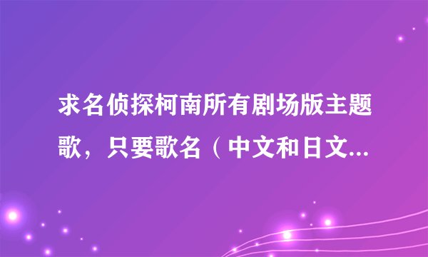 求名侦探柯南所有剧场版主题歌，只要歌名（中文和日文）以及所属的剧场版名。