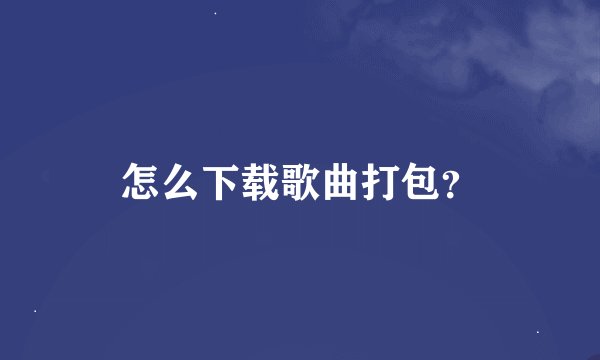 怎么下载歌曲打包?