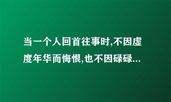 当一个人回首往事时,不因虚度年华而悔恨,也不因碌碌无为而羞愧; 这句话不太理解 什么意思呢？