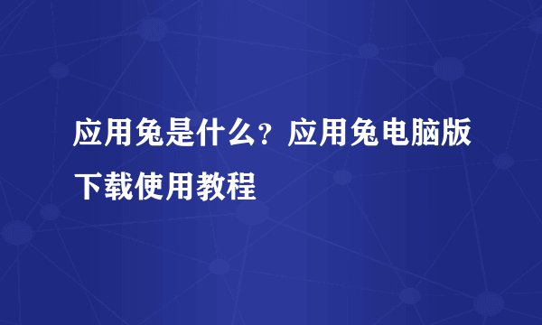 应用兔是什么？应用兔电脑版下载使用教程