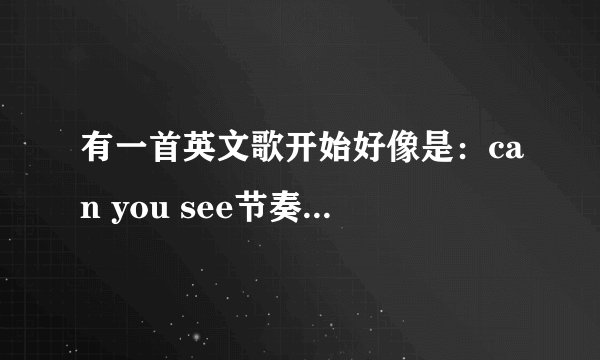 有一首英文歌开始好像是：can you see节奏很好听！知道的告诉我下，顺便一起歌词
