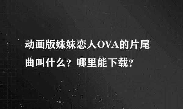 动画版妹妹恋人OVA的片尾曲叫什么？哪里能下载？