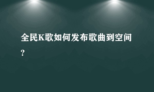 全民K歌如何发布歌曲到空间?