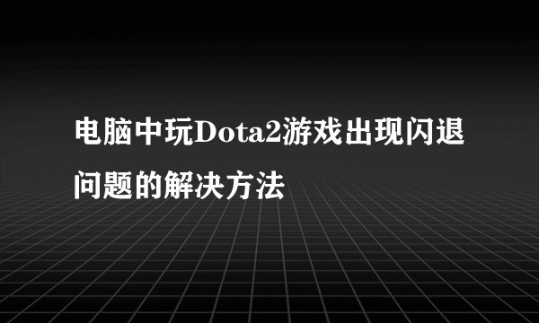 电脑中玩Dota2游戏出现闪退问题的解决方法