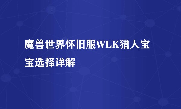 魔兽世界怀旧服WLK猎人宝宝选择详解