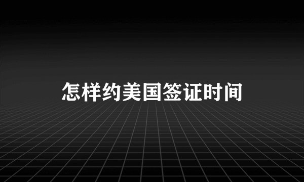怎样约美国签证时间