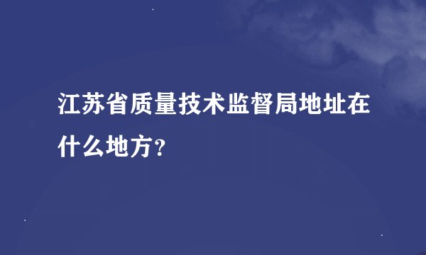 江苏省质量技术监督局地址在什么地方？