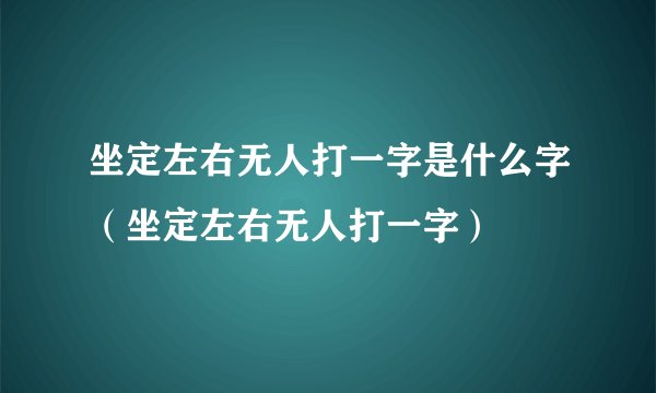 坐定左右无人打一字是什么字（坐定左右无人打一字）