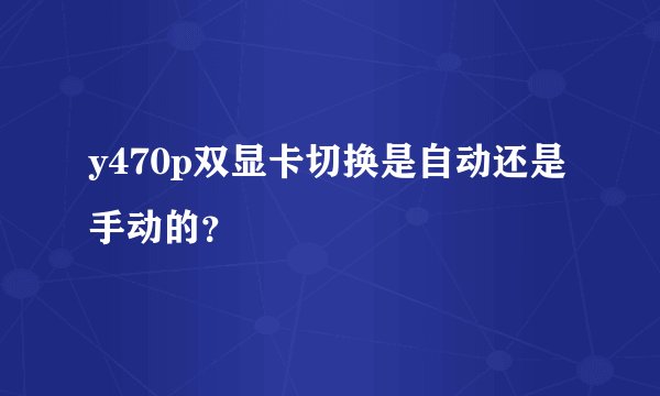 y470p双显卡切换是自动还是手动的？