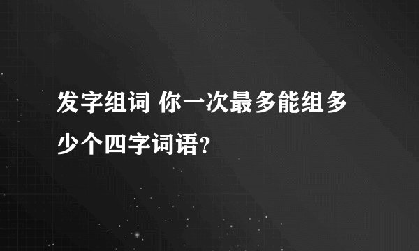 发字组词 你一次最多能组多少个四字词语？