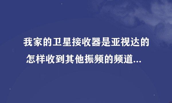 我家的卫星接收器是亚视达的 怎样收到其他振频的频道（我家现在使用的是05150的振频）