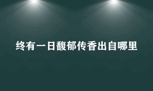 终有一日馥郁传香出自哪里