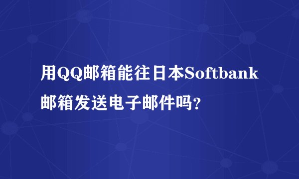 用QQ邮箱能往日本Softbank邮箱发送电子邮件吗？