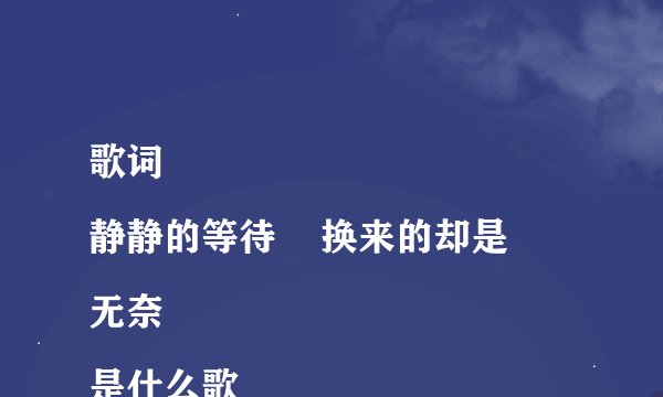 歌词
静静的等待    换来的却是无奈
是什么歌