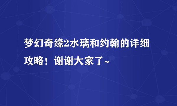 梦幻奇缘2水璃和约翰的详细攻略！谢谢大家了~