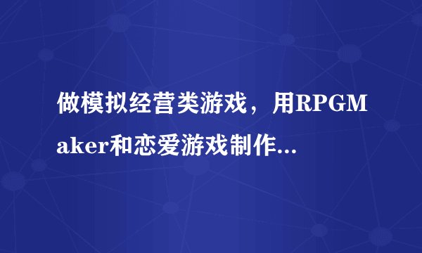做模拟经营类游戏，用RPGMaker和恋爱游戏制作大师哪个更适合？