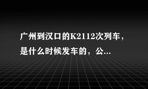 广州到汉口的K2112次列车，是什么时候发车的，公司订的团体票是这个车次，可是完全查不到任何信息.......