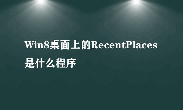 Win8桌面上的RecentPlaces是什么程序