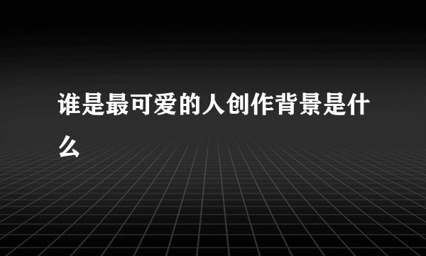 谁是最可爱的人创作背景是什么