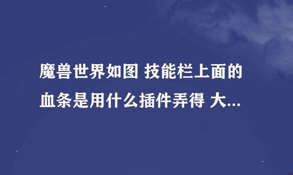 魔兽世界如图 技能栏上面的血条是用什么插件弄得 大脚可以么