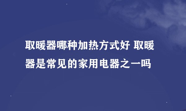 取暖器哪种加热方式好 取暖器是常见的家用电器之一吗