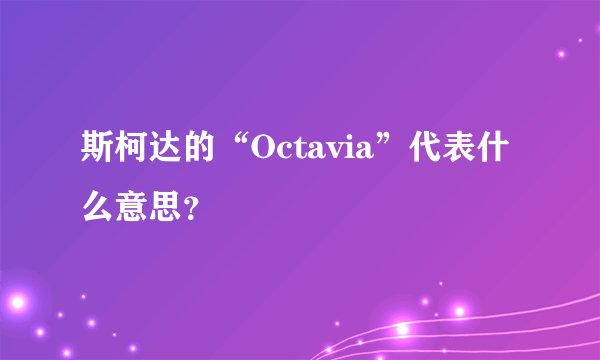 斯柯达的“Octavia”代表什么意思？