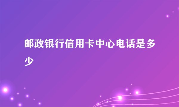 邮政银行信用卡中心电话是多少