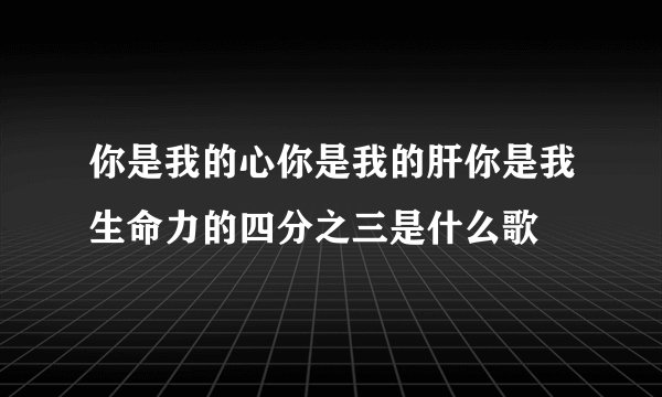 你是我的心你是我的肝你是我生命力的四分之三是什么歌