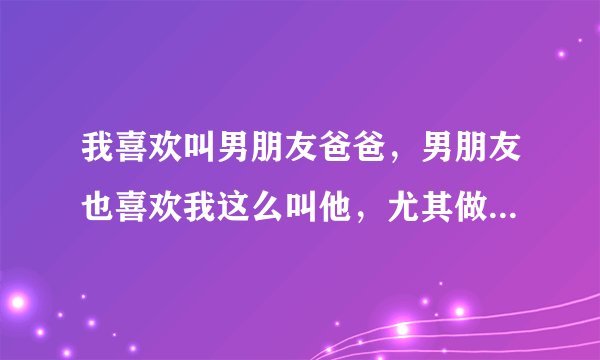 我喜欢叫男朋友爸爸，男朋友也喜欢我这么叫他，尤其做的时候，男人心里什么感觉被叫爸爸？