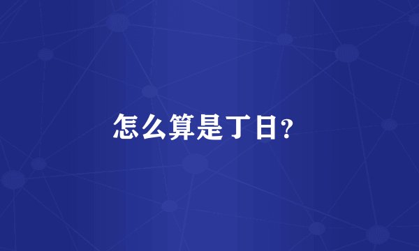 怎么算是丁日？