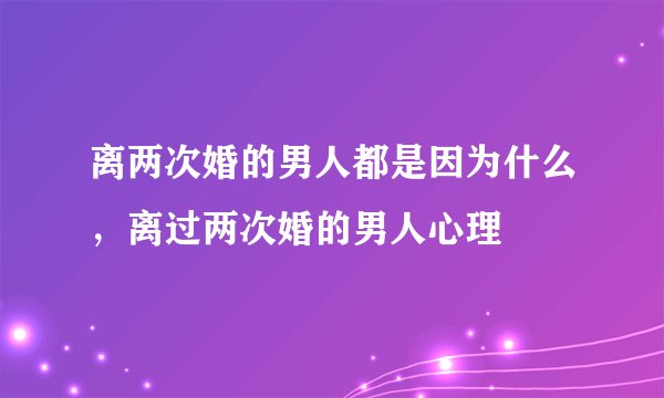 离两次婚的男人都是因为什么，离过两次婚的男人心理
