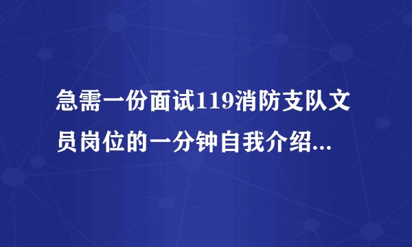 急需一份面试119消防支队文员岗位的一分钟自我介绍，急需谢谢大家了！