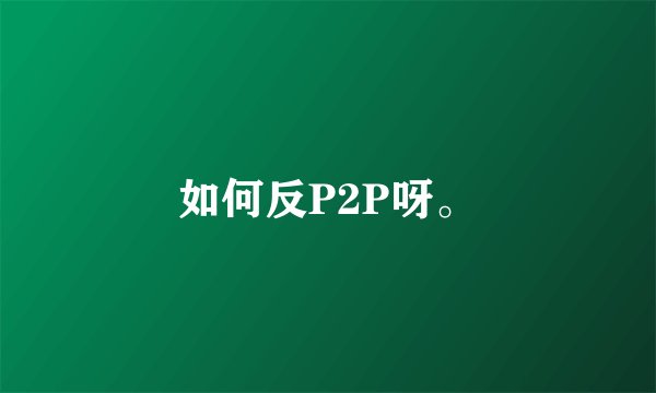 如何反P2P呀。