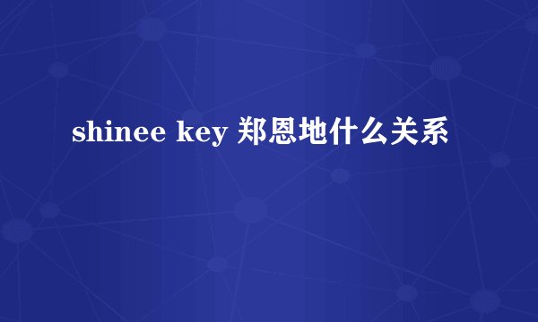 shinee key 郑恩地什么关系