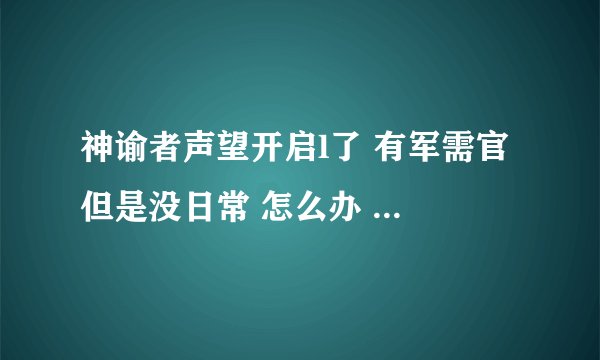 神谕者声望开启l了 有军需官 但是没日常 怎么办 急急急！！谢谢