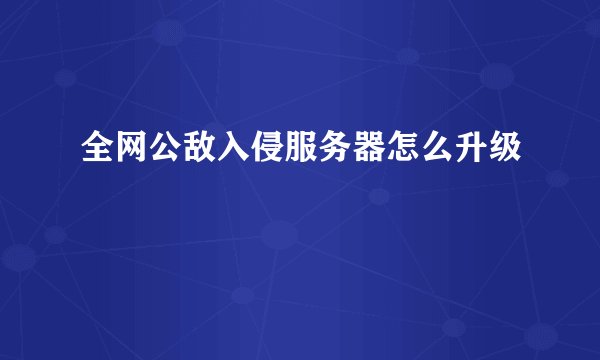 全网公敌入侵服务器怎么升级