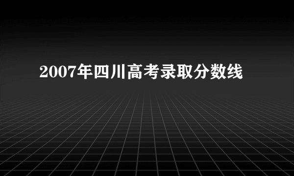 2007年四川高考录取分数线