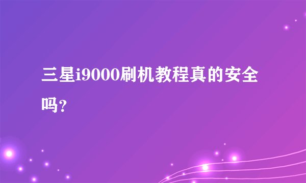 三星i9000刷机教程真的安全吗？
