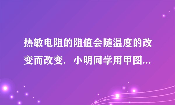 热敏电阻的阻值会随温度的改变而改变．小明同学用甲图所示的电路来探究“热敏电阻RT的阻值与温度”的关系