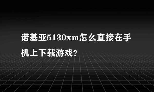诺基亚5130xm怎么直接在手机上下载游戏？