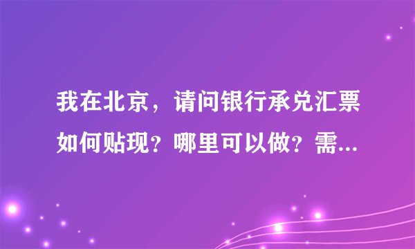 我在北京，请问银行承兑汇票如何贴现？哪里可以做？需要什么材料吗？