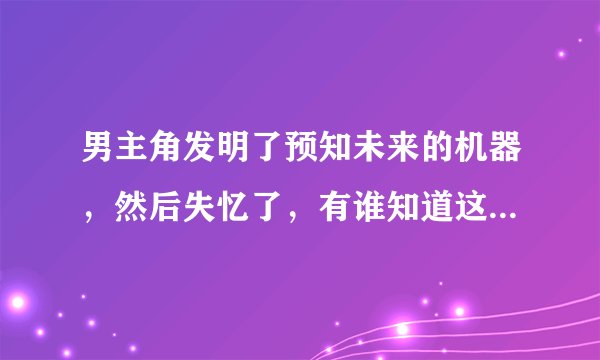 男主角发明了预知未来的机器，然后失忆了，有谁知道这是什么电影？