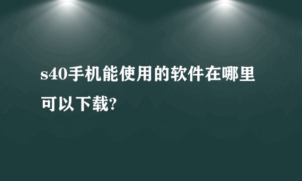 s40手机能使用的软件在哪里可以下载?
